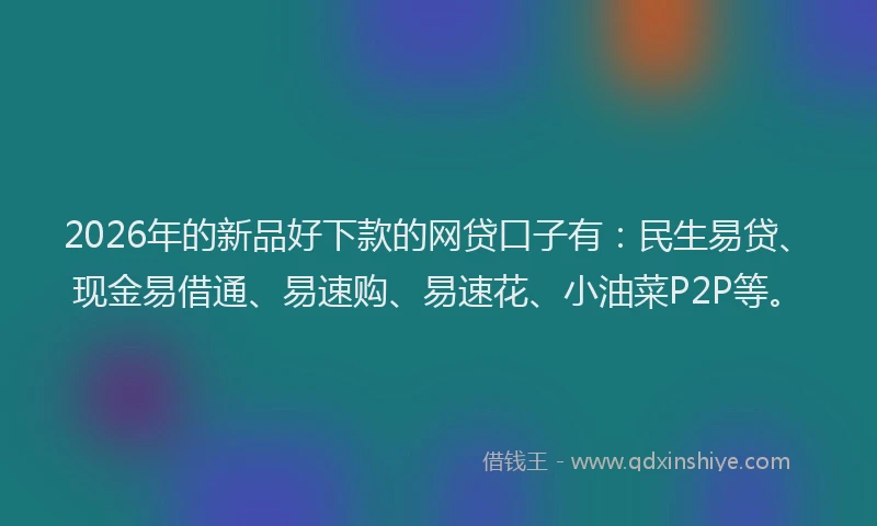 2026年的新品好下款的网贷口子有：民生易贷、现金易借通、易速购、易速花、小油菜P2P等。