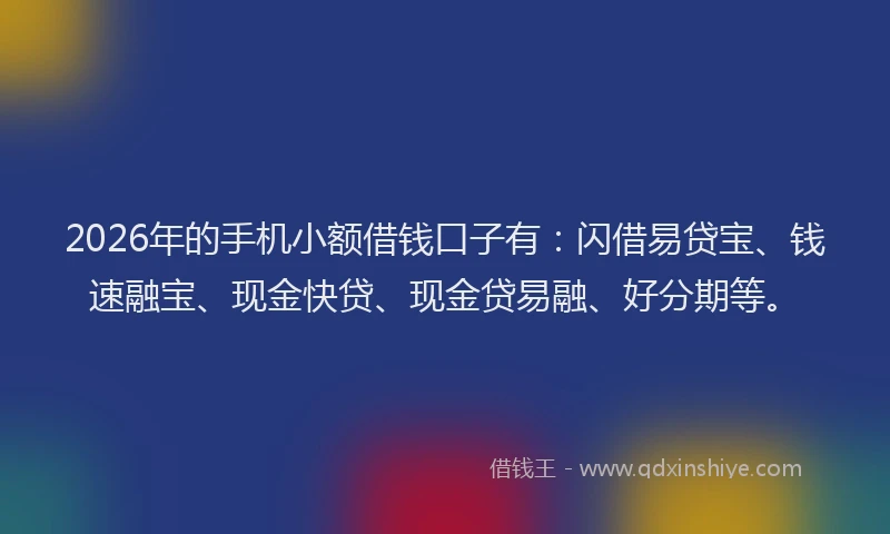 2026年的手机小额借钱口子有：闪借易贷宝、钱速融宝、现金快贷、现金贷易融、好分期等。