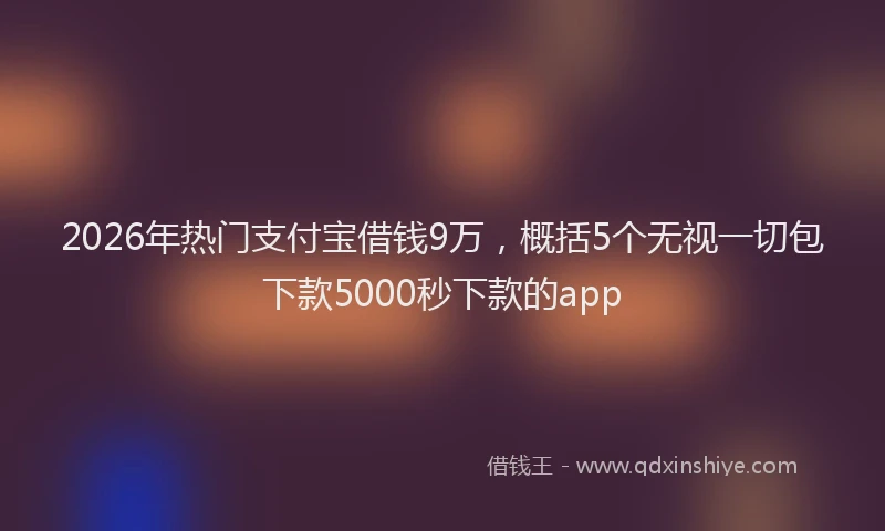2026年热门支付宝借钱9万，概括5个无视一切包下款5000秒下款的app