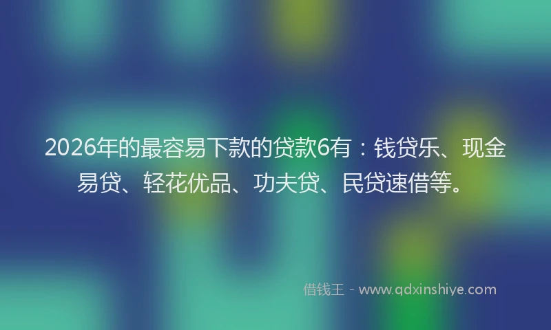 2026年的最容易下款的贷款6有：钱贷乐、现金易贷、轻花优品、功夫贷、民贷速借等。