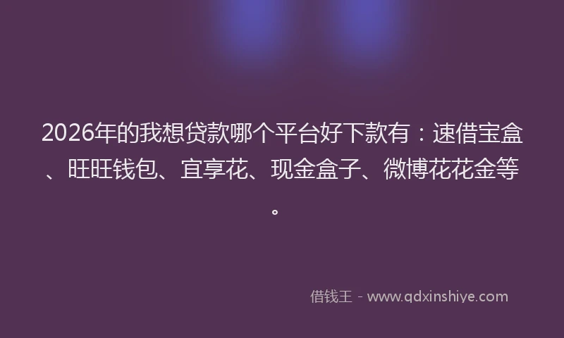 2026年的我想贷款哪个平台好下款有：速借宝盒、旺旺钱包、宜享花、现金盒子、微博花花金等。