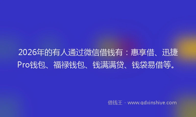2026年的有人通过微信借钱有：惠享借、迅捷Pro钱包、福禄钱包、钱满满贷、钱袋易借等。