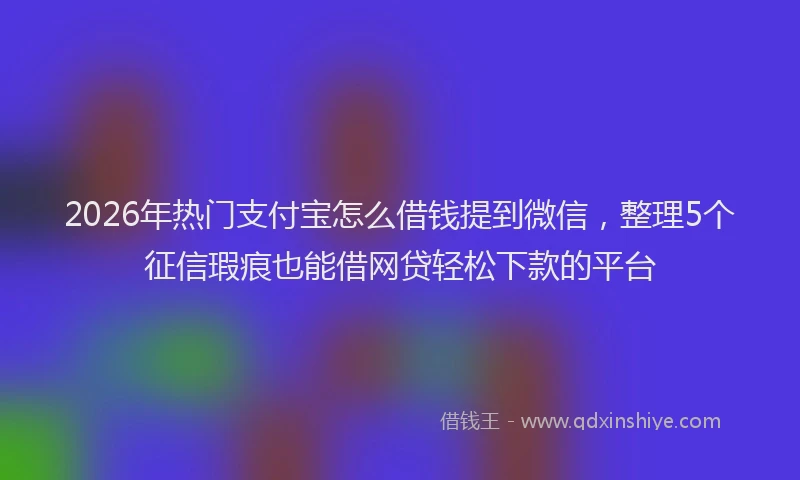 2026年热门支付宝怎么借钱提到微信,整理5个征信瑕疵也能借网贷轻松下款的平台