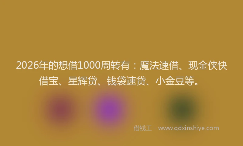 2026年的想借1000周转有:魔法速借、现金侠快借宝、星辉贷、钱袋速贷、小金豆等。