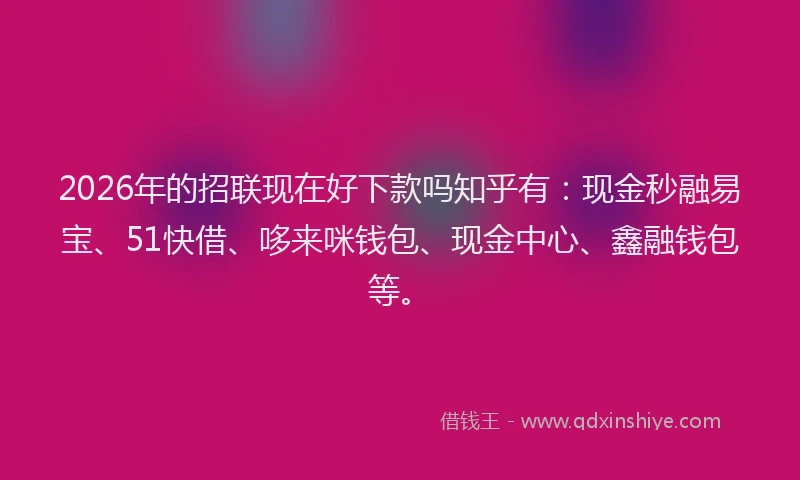 2026年的招联现在好下款吗知乎有：现金秒融易宝、51快借、哆来咪钱包、现金中心、鑫融钱包等。