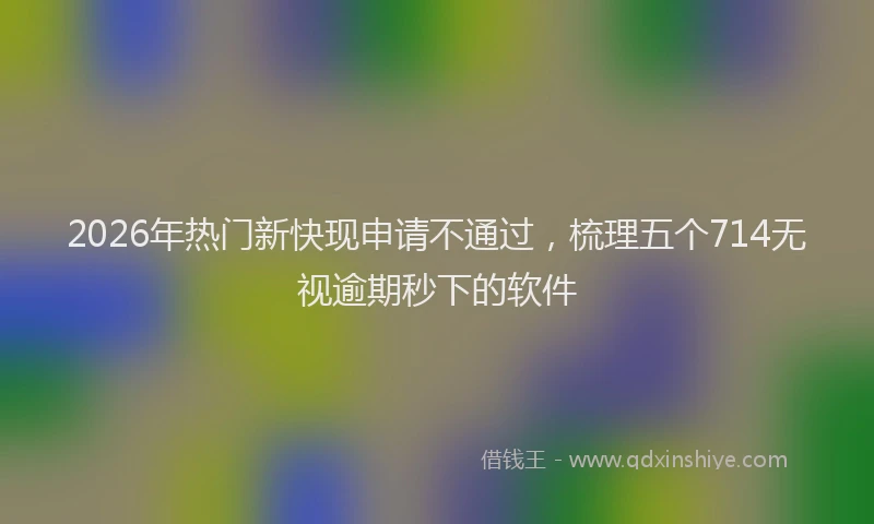 2026年热门新快现申请不通过，梳理五个714无视逾期秒下的软件