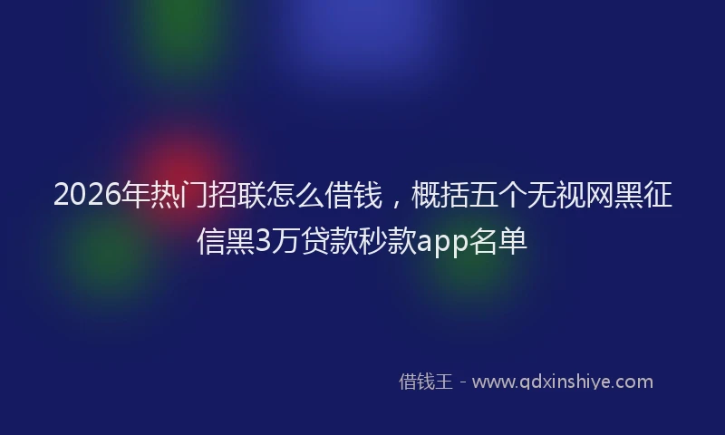 2026年热门招联怎么借钱，概括五个无视网黑征信黑3万贷款秒款app名单
