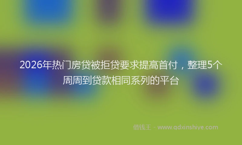 2026年热门房贷被拒贷要求提高首付,整理5个周周到贷款相同系列的平台