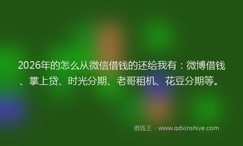 2026年的怎么从微信借钱的还给我有：微博借钱、掌上贷、时光分期、老哥租机、花豆分期等。