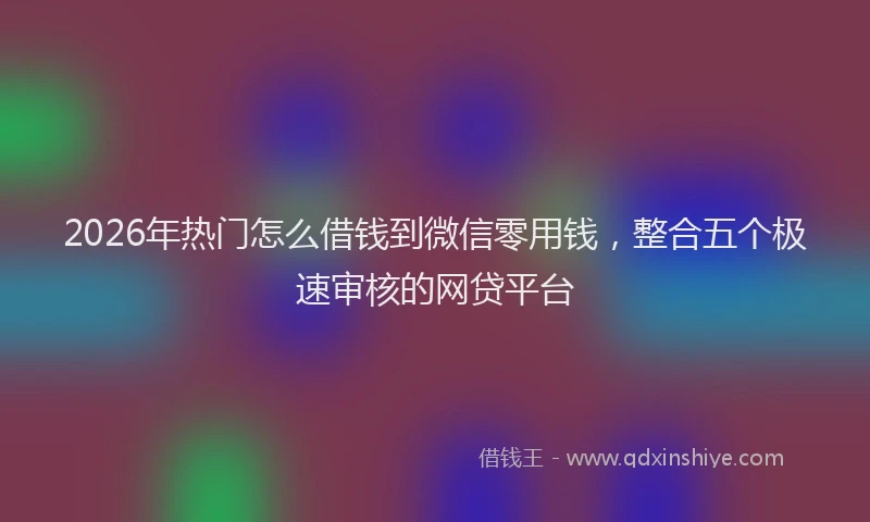 2026年热门怎么借钱到微信零用钱，整合五个极速审核的网贷平台