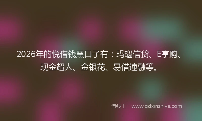 2026年的悦借钱黑口子有：玛瑙信贷、E享购、现金超人、金银花、易借速融等。