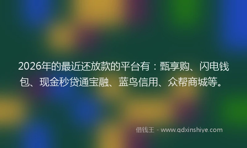 2026年的最近还放款的平台有：甄享购、闪电钱包、现金秒贷通宝融、蓝鸟信用、众帮商城等。