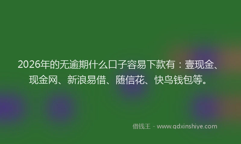 2026年的无逾期什么口子容易下款有：壹现金、现金网、新浪易借、随信花、快鸟钱包等。