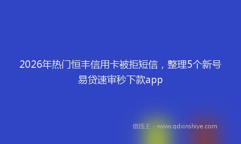 2026年热门恒丰信用卡被拒短信，整理5个新号易贷速审秒下款app
