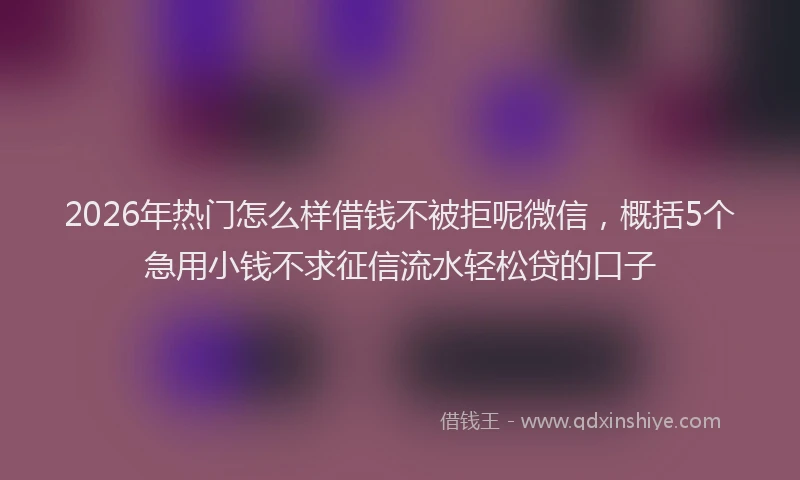 2026年热门怎么样借钱不被拒呢微信，概括5个急用小钱不求征信流水轻松贷的口子
