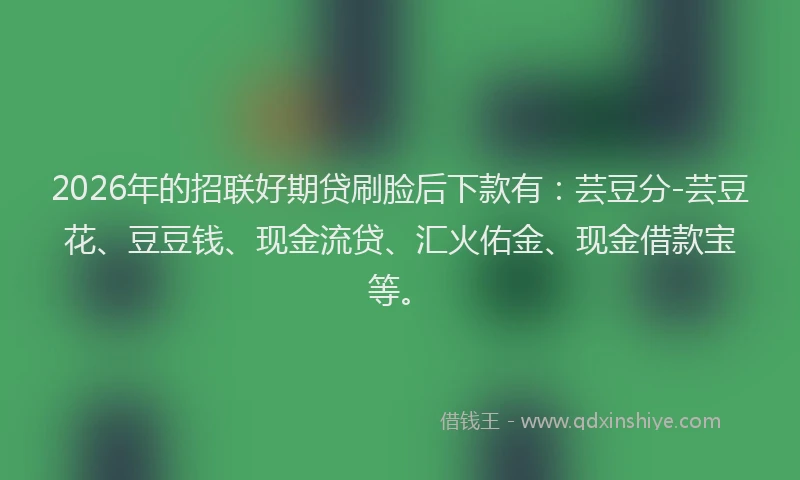 2026年的招联好期贷刷脸后下款有：芸豆分-芸豆花、豆豆钱、现金流贷、汇火佑金、现金借款宝等。