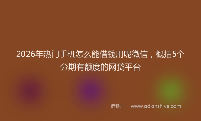 2026年热门手机怎么能借钱用呢微信，概括5个分期有额度的网贷平台