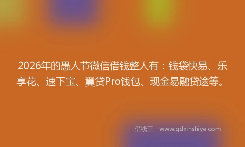 2026年的愚人节微信借钱整人有：钱袋快易、乐享花、速下宝、翼贷Pro钱包、现金易融贷途等。