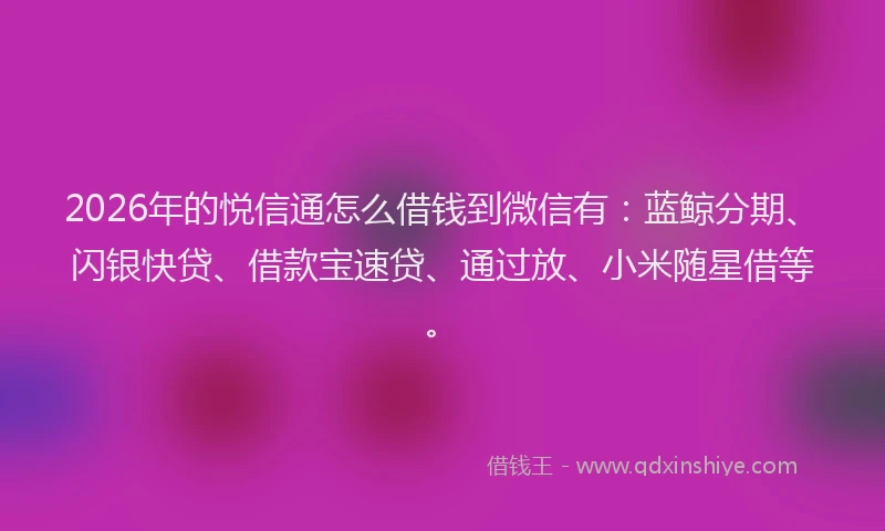 2026年的悦信通怎么借钱到微信有:蓝鲸分期、闪银快贷、借款宝速贷、通过放、小米随星借等。