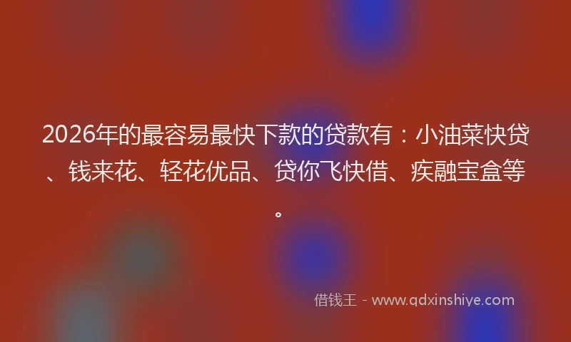 2026年的最容易最快下款的贷款有:小油菜快贷、钱来花、轻花优品、贷你飞快借、疾融宝盒等。