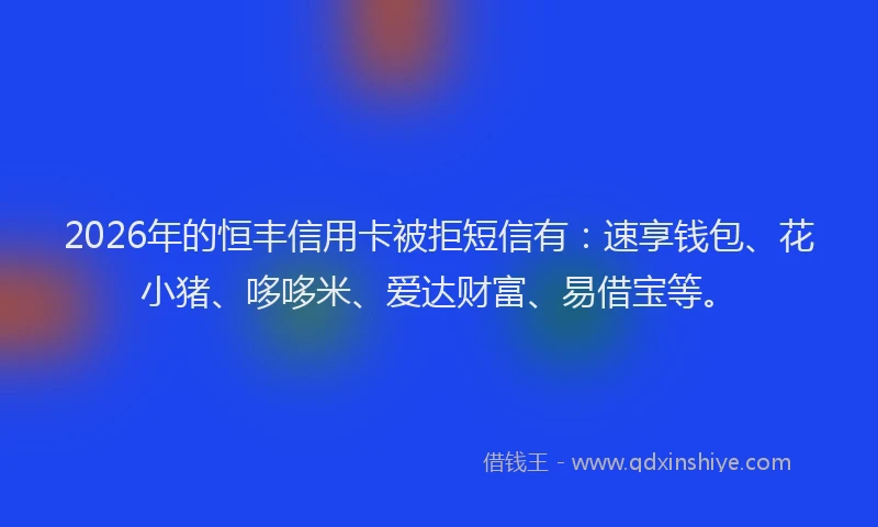2026年的恒丰信用卡被拒短信有：速享钱包、花小猪、哆哆米、爱达财富、易借宝等。