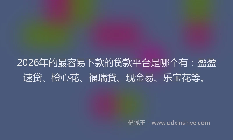2026年的最容易下款的贷款平台是哪个有：盈盈速贷、橙心花、福瑞贷、现金易、乐宝花等。