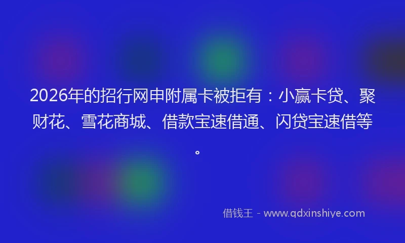 2026年的招行网申附属卡被拒有：小赢卡贷、聚财花、雪花商城、借款宝速借通、闪贷宝速借等。