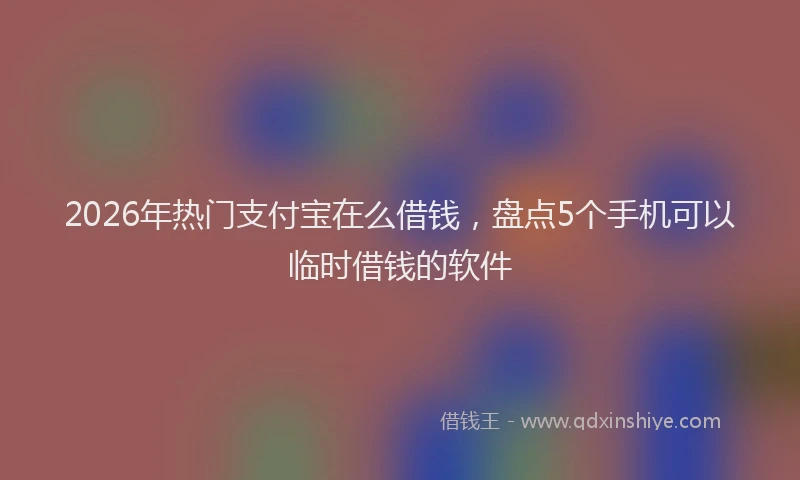 2026年热门支付宝在么借钱，盘点5个手机可以临时借钱的软件