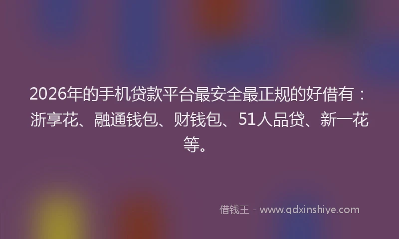 2026年的手机贷款平台最安全最正规的好借有：浙享花、融通钱包、财钱包、51人品贷、新一花等。