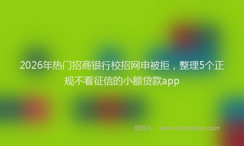 2026年热门招商银行校招网申被拒，整理5个正规不看征信的小额贷款app