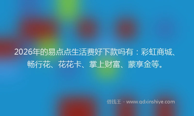 2026年的易点点生活费好下款吗有：彩虹商城、畅行花、花花卡、掌上财富、蒙享金等。