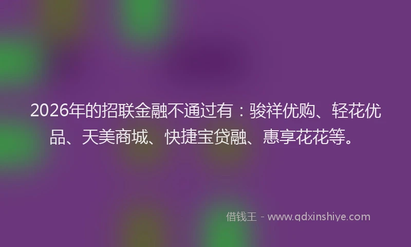 2026年的招联金融不通过有：骏祥优购、轻花优品、天美商城、快捷宝贷融、惠享花花等。