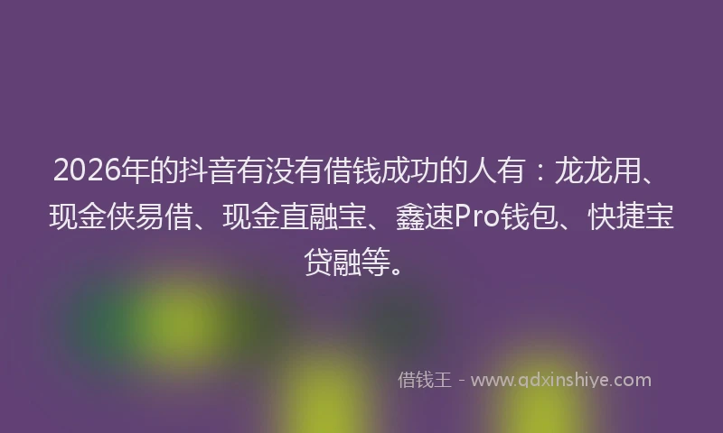 2026年的抖音有没有借钱成功的人有：龙龙用、现金侠易借、现金直融宝、鑫速Pro钱包、快捷宝贷融等。