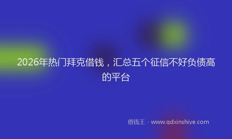 2026年热门拜克借钱，汇总五个征信不好负债高的平台