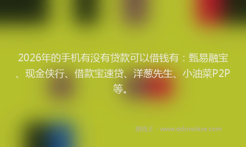 2026年的手机有没有贷款可以借钱有：甄易融宝、现金侠行、借款宝速贷、洋葱先生、小油菜P2P等。
