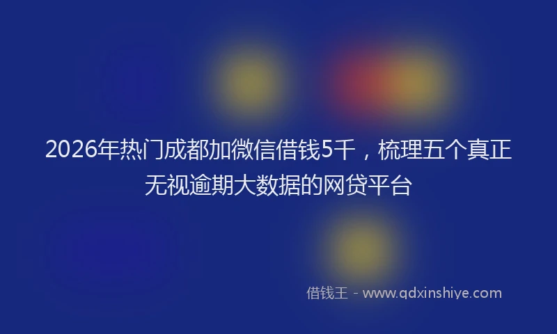 2026年热门成都加微信借钱5千，梳理五个真正无视逾期大数据的网贷平台