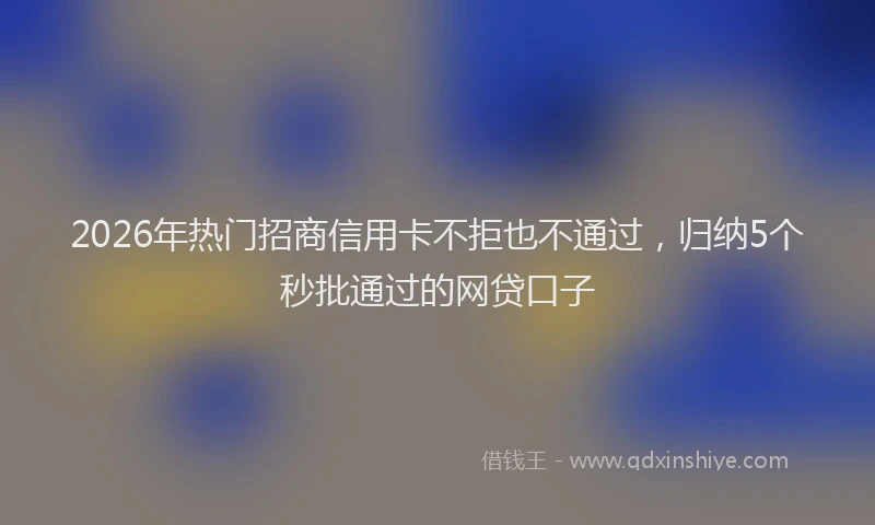 2026年热门招商信用卡不拒也不通过，归纳5个秒批通过的网贷口子