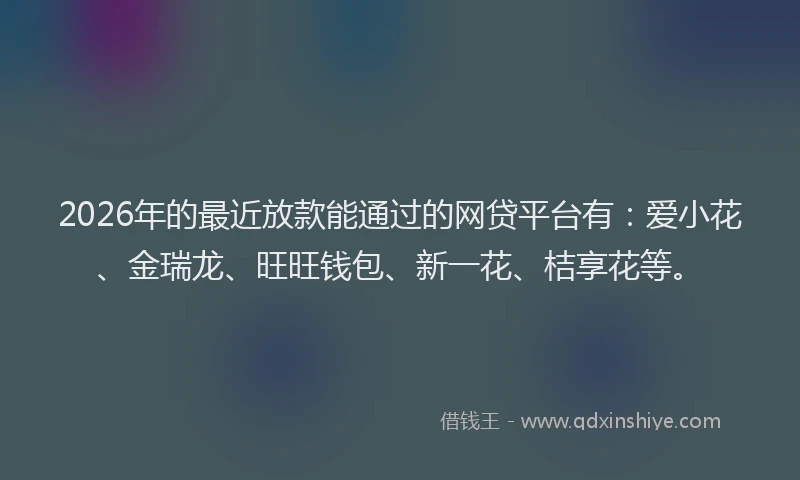 2026年的最近放款能通过的网贷平台有：爱小花、金瑞龙、旺旺钱包、新一花、桔享花等。