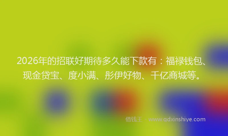 2026年的招联好期待多久能下款有:福禄钱包、现金贷宝、度小满、彤伊好物、千亿商城等。
