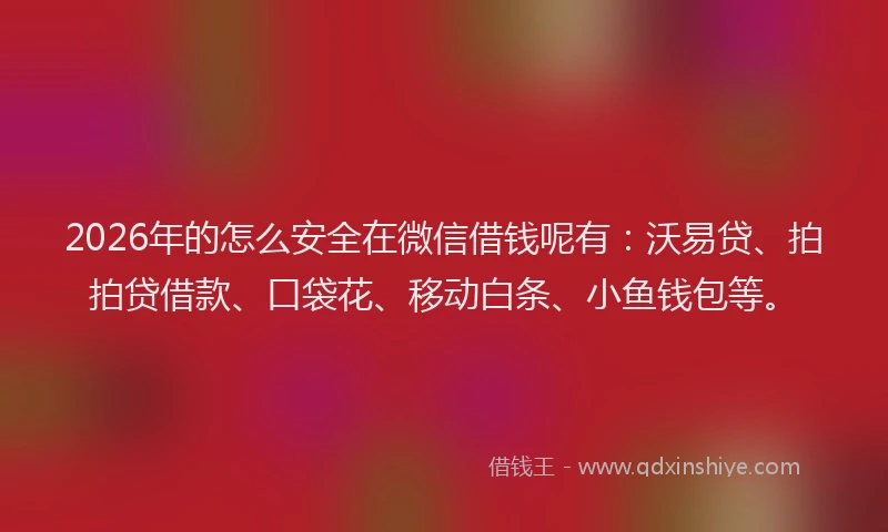 2026年的怎么安全在微信借钱呢有:沃易贷、拍拍贷借款、口袋花、移动白条、小鱼钱包等。