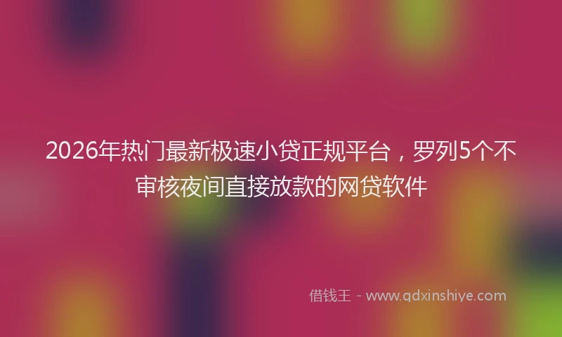 2026年热门最新极速小贷正规平台，罗列5个不审核夜间直接放款的网贷软件