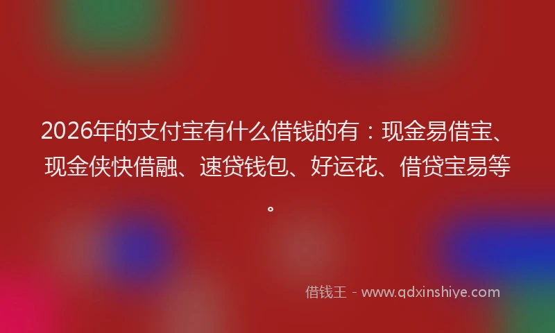 2026年的支付宝有什么借钱的有：现金易借宝、现金侠快借融、速贷钱包、好运花、借贷宝易等。