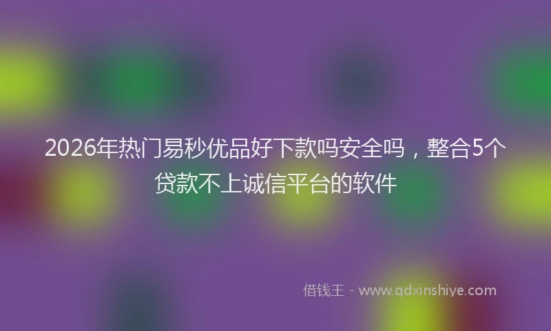 2026年热门易秒优品好下款吗安全吗，整合5个贷款不上诚信平台的软件