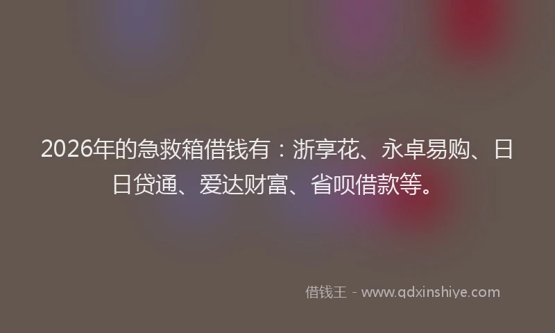 2026年的急救箱借钱有：浙享花、永卓易购、日日贷通、爱达财富、省呗借款等。
