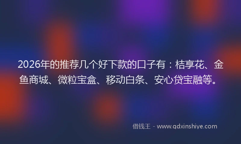 2026年的推荐几个好下款的口子有：桔享花、金鱼商城、微粒宝盒、移动白条、安心贷宝融等。