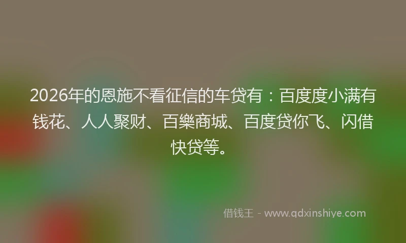 2026年的恩施不看征信的车贷有：百度度小满有钱花、人人聚财、百樂商城、百度贷你飞、闪借快贷等。