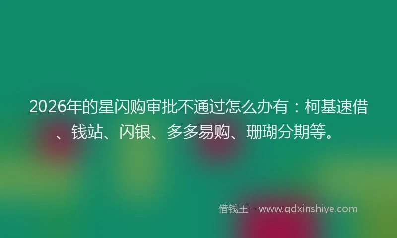 2026年的星闪购审批不通过怎么办有:柯基速借、钱站、闪银、多多易购、珊瑚分期等。