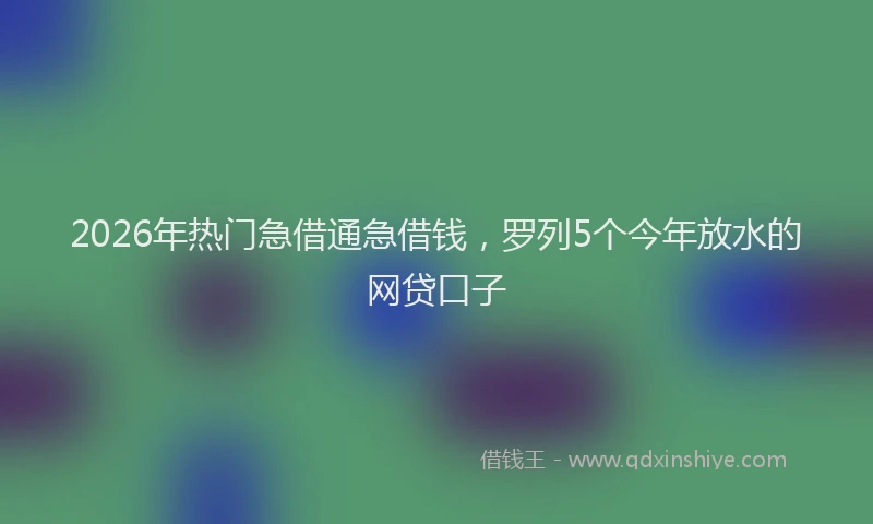 2026年热门急借通急借钱，罗列5个今年放水的网贷口子
