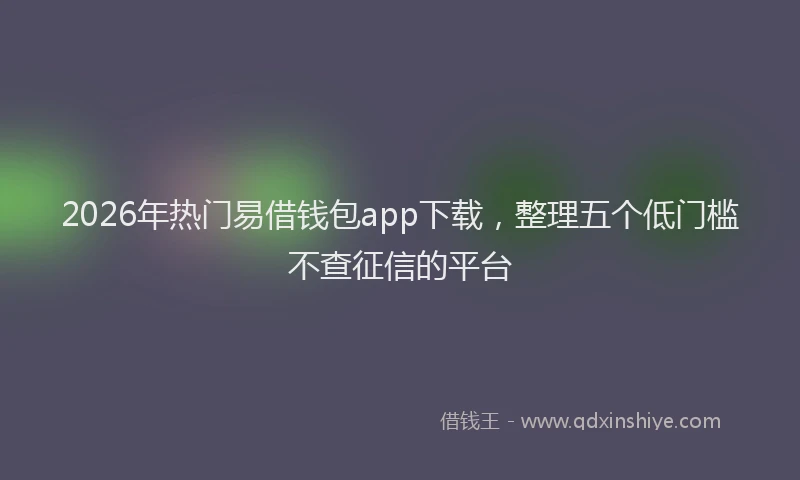 2026年热门易借钱包app下载，整理五个低门槛不查征信的平台
