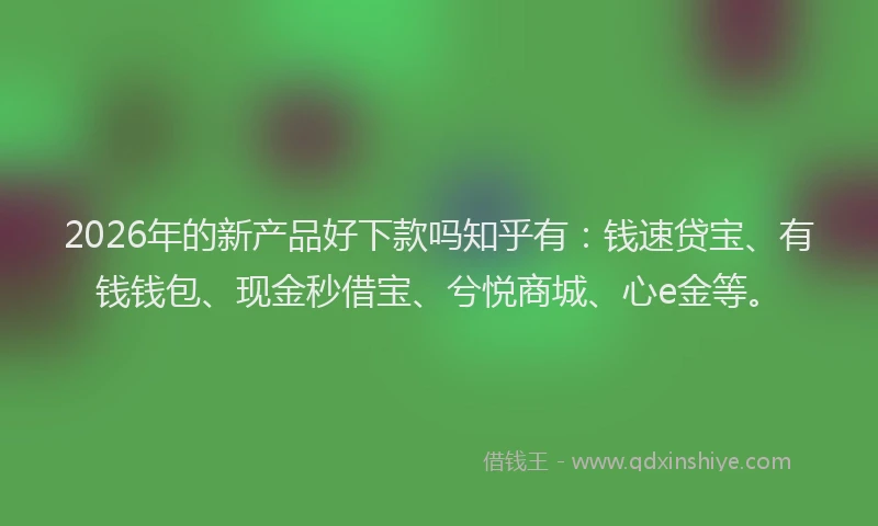 2026年的新产品好下款吗知乎有：钱速贷宝、有钱钱包、现金秒借宝、兮悦商城、心e金等。